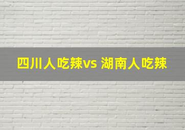 四川人吃辣vs 湖南人吃辣